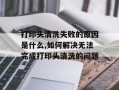打印头清洗失败的原因是什么,如何解决无法完成打印头清洗的问题