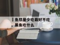 鳡鱼尽量少吃最好不吃，黑鱼吃什么