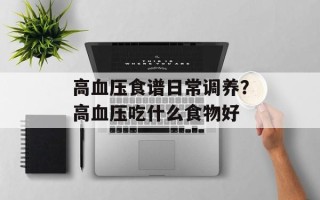 高血压食谱日常调养？高血压吃什么食物好
