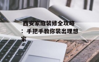  西安家庭装修全攻略：手把手教你装出理想家