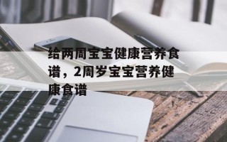 给两周宝宝健康营养食谱，2周岁宝宝营养健康食谱