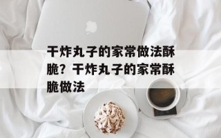 干炸丸子的家常做法酥脆？干炸丸子的家常酥脆做法