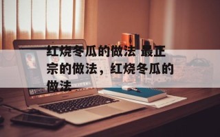 红烧冬瓜的做法 最正宗的做法，红烧冬瓜的做法