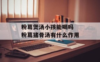 粉葛煲汤小孩能喝吗 粉葛猪骨汤有什么作用
