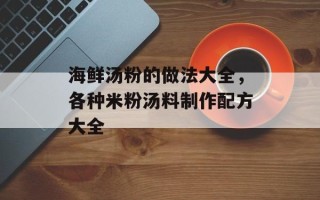 海鲜汤粉的做法大全，各种米粉汤料制作配方大全