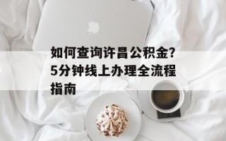 如何查询许昌公积金？5分钟线上办理全流程指南
