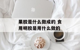 果胶是什么做成的 食用明胶是用什么做的