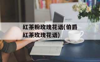 红茶粉玫瑰花语(伯爵红茶玫瑰花语)
