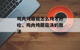 鸡肉炖蘑菇怎么炖才好吃，鸡肉炖蘑菇汤的做法