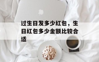 过生日发多少红包，生日红包多少金额比较合适