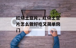 红烧土豆片，红烧土豆片怎么做好吃又简单窍门