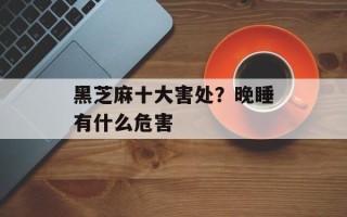 黑芝麻十大害处？晚睡有什么危害