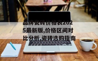品牌瓷砖价格表2025最新版,价格区间对比分析,瓷砖选购指南