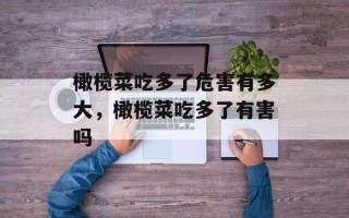 橄榄菜吃多了危害有多大，橄榄菜吃多了有害吗