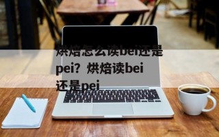 烘焙怎么读bei还是pei？烘焙读bei还是pei