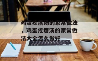 鸡蛋疙瘩汤的家常做法，鸡蛋疙瘩汤的家常做法大全怎么做好