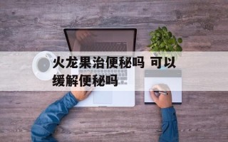 火龙果治便秘吗 可以缓解便秘吗