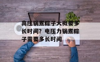 高压锅煮粽子大概要多长时间？电压力锅煮粽子需要多长时间