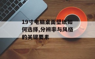 19寸电脑桌面壁纸如何选择,分辨率与风格的关键要素