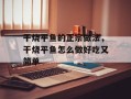 干烧平鱼的正宗做法，干烧平鱼怎么做好吃又简单