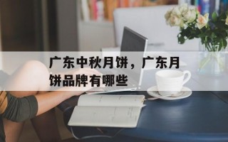 广东中秋月饼，广东月饼品牌有哪些