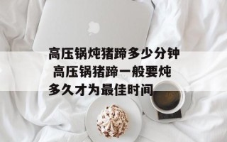 高压锅炖猪蹄多少分钟 高压锅猪蹄一般要炖多久才为最佳时间