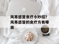 风寒感冒食疗小妙招？风寒感冒的食疗方有哪些