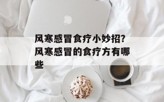 风寒感冒食疗小妙招？风寒感冒的食疗方有哪些