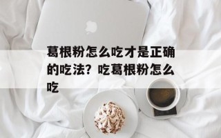 葛根粉怎么吃才是正确的吃法？吃葛根粉怎么吃