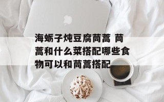 海蛎子炖豆腐茼蒿 茼蒿和什么菜搭配哪些食物可以和茼蒿搭配