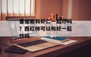 番茄能和虾仁一起炒吗？西红柿可以和虾一起炒吗