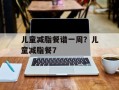 儿童减脂餐谱一周？儿童减脂餐7