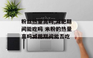 粉丝热量高吗,减肥期间能吃吗 米粉的热量高吗减肥期间能否吃