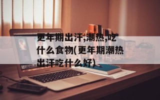 更年期出汗,潮热,吃什么食物(更年期潮热出汗吃什么好)