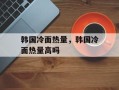 韩国冷面热量，韩国冷面热量高吗