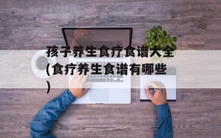 孩子养生食疗食谱大全(食疗养生食谱有哪些)