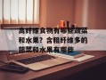 高纤维食物有哪些蔬菜和水果？含粗纤维多的蔬菜和水果有哪些