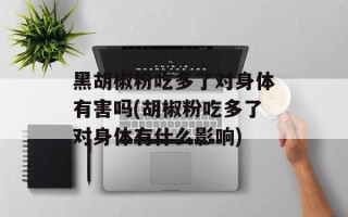黑胡椒粉吃多了对身体有害吗(胡椒粉吃多了对身体有什么影响)