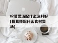粉葛煲汤配什么汤料好(粉葛搭配什么食材煲汤)
