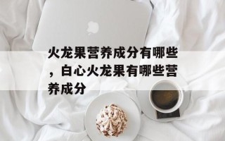 火龙果营养成分有哪些，白心火龙果有哪些营养成分