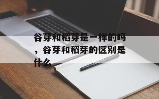 谷芽和稻芽是一样的吗，谷芽和稻芽的区别是什么