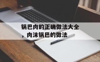 锅巴肉的正确做法大全，肉沫锅巴的做法