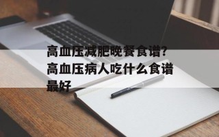 高血压减肥晚餐食谱？高血压病人吃什么食谱最好