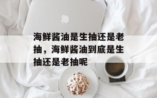 海鲜酱油是生抽还是老抽，海鲜酱油到底是生抽还是老抽呢