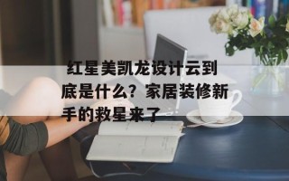  红星美凯龙设计云到底是什么？家居装修新手的救星来了