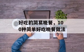 好吃的简易晚餐，100种简单好吃晚餐做法