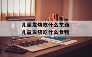儿童发烧吃什么东西 儿童发烧吃什么食物