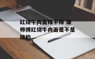 红烧牛肉面辣不辣 康师傅红烧牛肉面是不是辣的