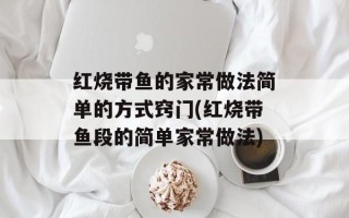 红烧带鱼的家常做法简单的方式窍门(红烧带鱼段的简单家常做法)