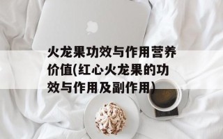 火龙果功效与作用营养价值(红心火龙果的功效与作用及副作用)